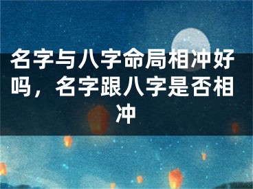 名字与八字命局相冲好吗，名字跟八字是否相冲