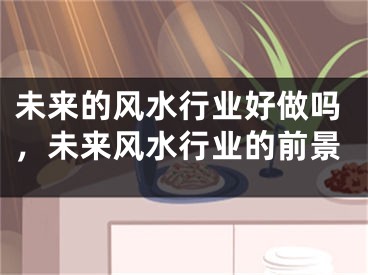 未来的风水行业好做吗，未来风水行业的前景