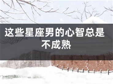 这些星座男的心智总是不成熟