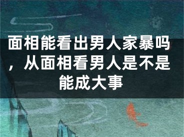 面相能看出男人家暴吗，从面相看男人是不是能成大事