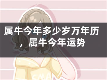 属牛今年多少岁万年历，属牛今年运势