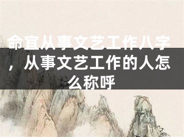 命宜从事文艺工作八字，从事文艺工作的人怎么称呼