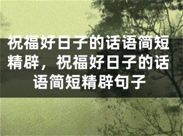祝福好日子的话语简短精辟，祝福好日子的话语简短精辟句子