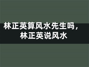 林正英算风水先生吗，林正英说风水