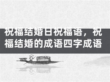 祝福结婚日祝福语，祝福结婚的成语四字成语