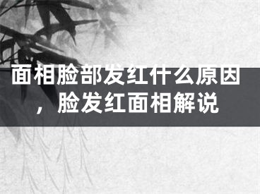 面相脸部发红什么原因，脸发红面相解说