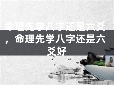 命理先学八字还是六爻，命理先学八字还是六爻好