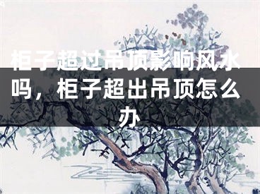 柜子超过吊顶影响风水吗，柜子超出吊顶怎么办