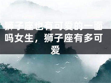 狮子座也有可爱的一面吗女生，狮子座有多可爱