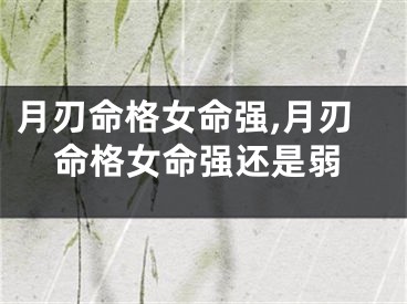 月刃命格女命强,月刃命格女命强还是弱