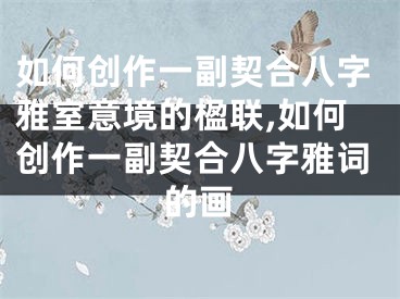 如何创作一副契合八字雅室意境的楹联,如何创作一副契合八字雅词的画