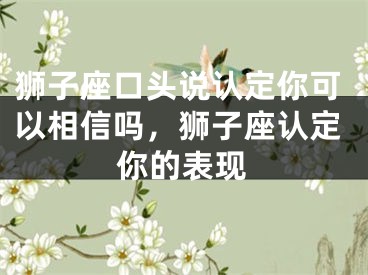 狮子座口头说认定你可以相信吗，狮子座认定你的表现