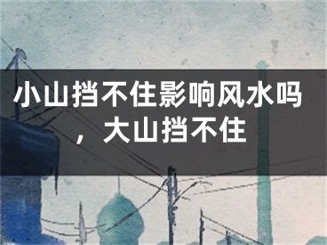 小山挡不住影响风水吗，大山挡不住