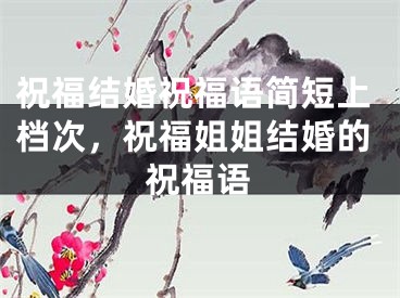 祝福结婚祝福语简短上档次，祝福姐姐结婚的祝福语
