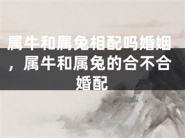 属牛和属兔相配吗婚姻，属牛和属兔的合不合婚配