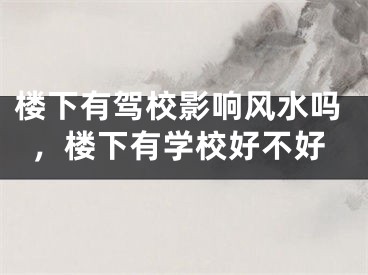 楼下有驾校影响风水吗，楼下有学校好不好