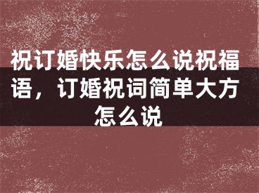 祝订婚快乐怎么说祝福语，订婚祝词简单大方怎么说