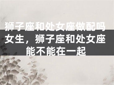 狮子座和处女座做配吗女生，狮子座和处女座能不能在一起