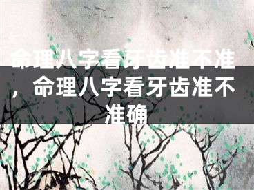 命理八字看牙齿准不准，命理八字看牙齿准不准确