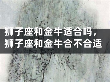 狮子座和金牛适合吗，狮子座和金牛合不合适