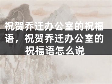 祝贺乔迁办公室的祝福语,祝贺乔迁办公室的祝福语怎么说