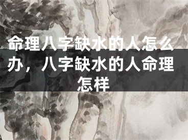 命理八字缺水的人怎么办，八字缺水的人命理怎样