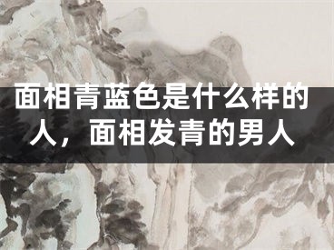 面相青蓝色是什么样的人，面相发青的男人