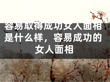 容易取得成功女人面相是什么样，容易成功的女人面相