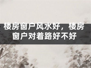楼房窗户风水好，楼房窗户对着路好不好