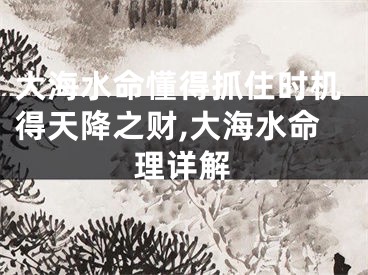 大海水命懂得抓住时机得天降之财,大海水命理详解