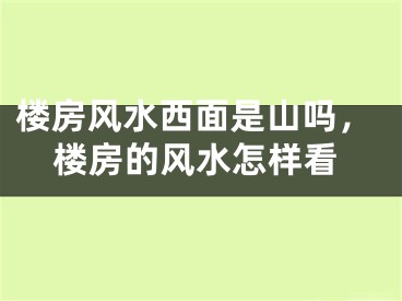 楼房风水西面是山吗，楼房的风水怎样看