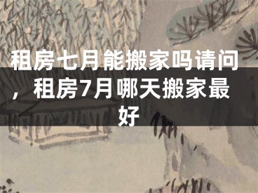 租房七月能搬家吗请问，租房7月哪天搬家最好