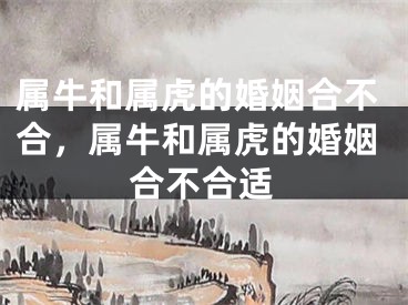属牛和属虎的婚姻合不合，属牛和属虎的婚姻合不合适