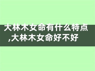 大林木女命有什么特点,大林木女命好不好