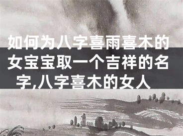 如何为八字喜雨喜木的女宝宝取一个吉祥的名字,八字喜木的女人