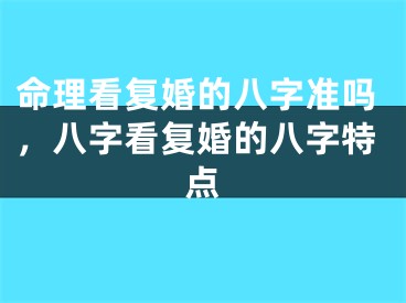 命理看复婚的八字准吗，八字看复婚的八字特点