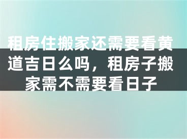 租房住搬家还需要看黄道吉日么吗，租房子搬家需不需要看日子