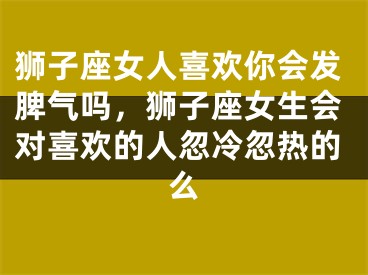 狮子座女人喜欢你会发脾气吗，狮子座女生会对喜欢的人忽冷忽热的么