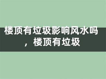 楼顶有垃圾影响风水吗，楼顶有垃圾