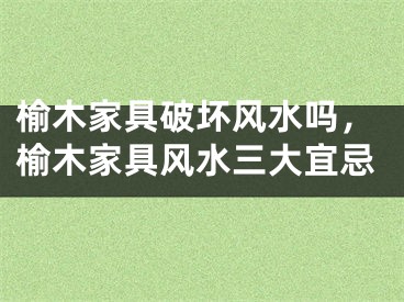 榆木家具破坏风水吗，榆木家具风水三大宜忌