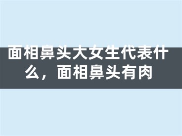 面相鼻头大女生代表什么，面相鼻头有肉