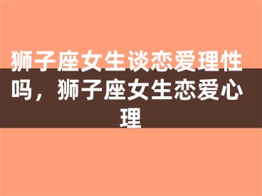 狮子座女生谈恋爱理性吗，狮子座女生恋爱心理