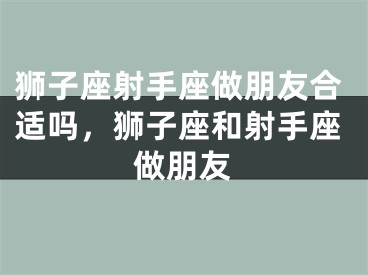 狮子座射手座做朋友合适吗，狮子座和射手座做朋友