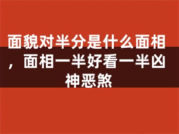 面貌对半分是什么面相，面相一半好看一半凶神恶煞