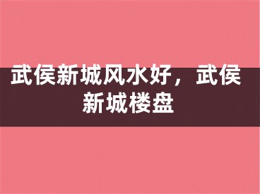 武侯新城风水好，武侯新城楼盘