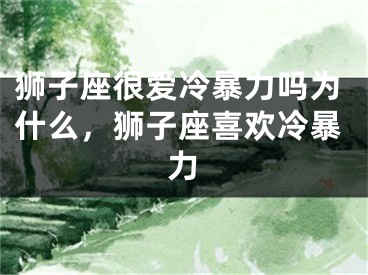 狮子座很爱冷暴力吗为什么，狮子座喜欢冷暴力