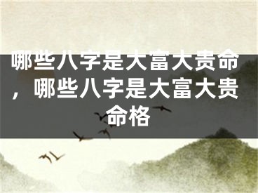 哪些八字是大富大贵命，哪些八字是大富大贵命格