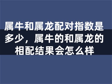 属牛和属龙配对指数是多少，属牛的和属龙的相配结果会怎么样