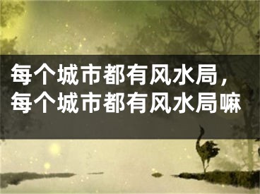 每个城市都有风水局，每个城市都有风水局嘛