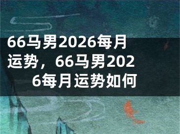 66马男2026每月运势，66马男2026每月运势如何